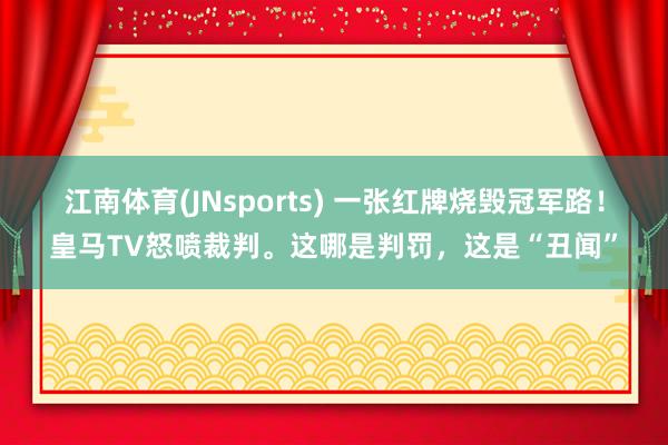 江南体育(JNsports) 一张红牌烧毁冠军路！皇马TV怒喷裁判。这哪是判罚，这是“丑闻”