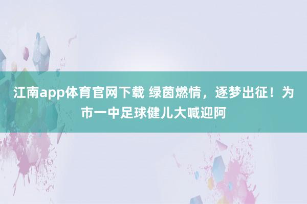 江南app体育官网下载 绿茵燃情，逐梦出征！为市一中足球健儿大喊迎阿