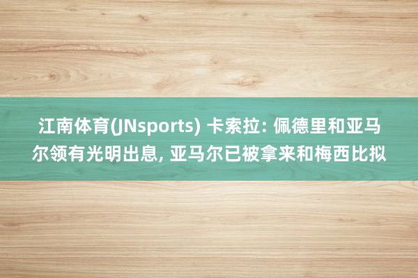 江南体育(JNsports) 卡索拉: 佩德里和亚马尔领有光明出息， 亚马尔已被拿来和梅西比拟