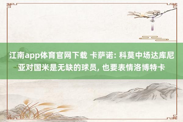 江南app体育官网下载 卡萨诺: 科莫中场达库尼亚对国米是无缺的球员， 也要表情洛博特卡