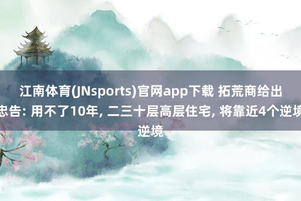 江南体育(JNsports)官网app下载 拓荒商给出忠告: 用不了10年， 二三十层高层住宅， 将靠近4个逆境