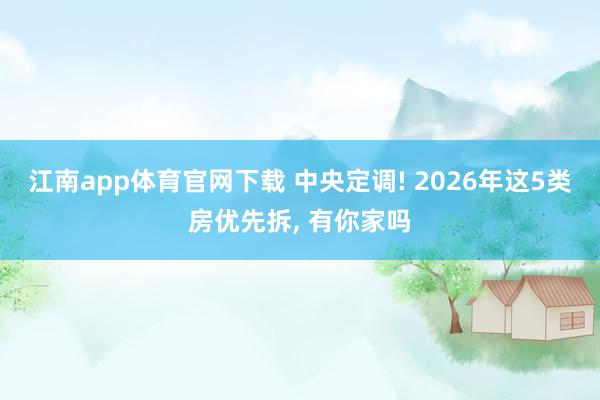 江南app体育官网下载 中央定调! 2026年这5类房优先拆， 有你家吗