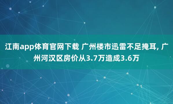 江南app体育官网下载 广州楼市迅雷不足掩耳， 广州河汉区房价从3.7万造成3.6万