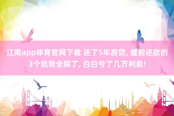 江南app体育官网下载 还了5年房贷， 提前还款的3个坑我全踩了， 白白亏了几万利息!