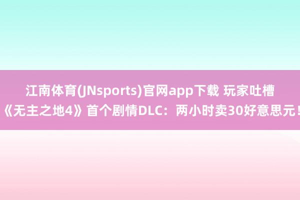 江南体育(JNsports)官网app下载 玩家吐槽《无主之地4》首个剧情DLC：两小时卖30好意思元！