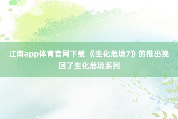 江南app体育官网下载 《生化危境7》的推出挽回了生化危境系列