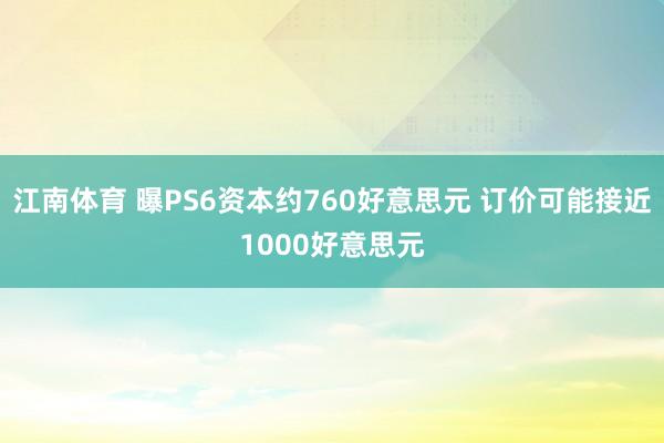 江南体育 曝PS6资本约760好意思元 订价可能接近1000好意思元