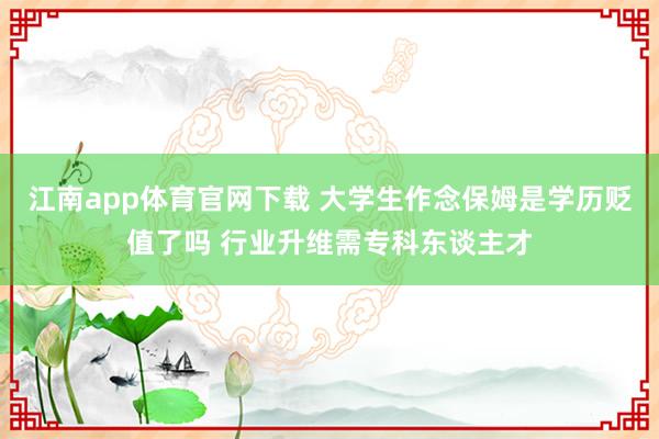 江南app体育官网下载 大学生作念保姆是学历贬值了吗 行业升维需专科东谈主才