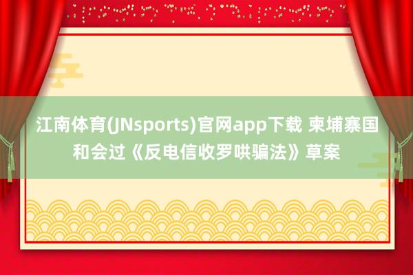 江南体育(JNsports)官网app下载 柬埔寨国和会过《反电信收罗哄骗法》草案