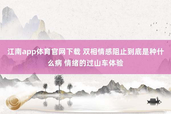 江南app体育官网下载 双相情感阻止到底是种什么病 情绪的过山车体验