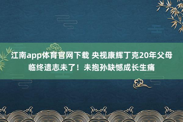 江南app体育官网下载 央视康辉丁克20年父母临终遗志未了！未抱孙缺憾成长生痛