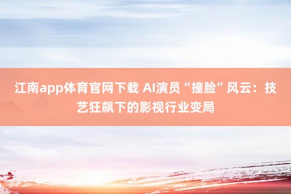 江南app体育官网下载 AI演员“撞脸”风云：技艺狂飙下的影视行业变局