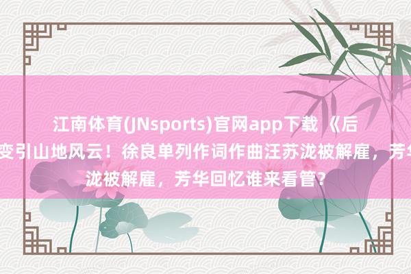 江南体育(JNsports)官网app下载 《后会无期》签字突变引山地风云！徐良单列作词作曲汪苏泷被解雇，芳华回忆谁来看管？