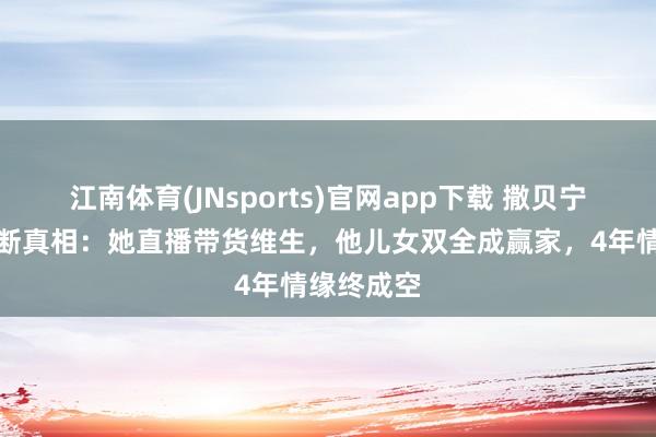 江南体育(JNsports)官网app下载 撒贝宁涂经纬情断真相：她直播带货维生，他儿女双全成赢家，4年情缘终成空