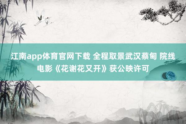 江南app体育官网下载 全程取景武汉蔡甸 院线电影《花谢花又开》获公映许可