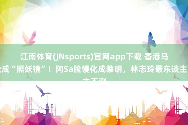 江南体育(JNsports)官网app下载 香港马拉松成“照妖镜”！阿Sa脸馒化成蔡明，林志玲最东谈主不测