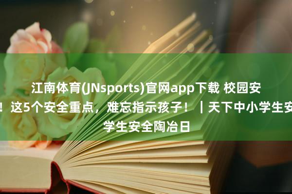 江南体育(JNsports)官网app下载 校园安全无小事！这5个安全重点，难忘指示孩子！｜天下中小学生安全陶冶日