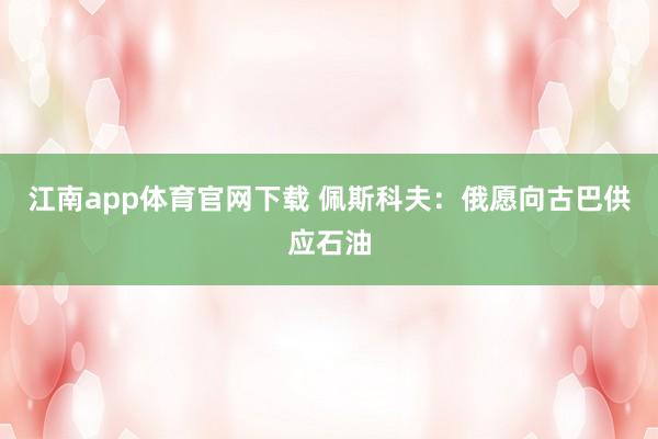 江南app体育官网下载 佩斯科夫：俄愿向古巴供应石油