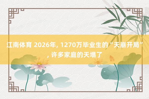 江南体育 2026年， 1270万毕业生的“天崩开局”， 许多家庭的天塌了