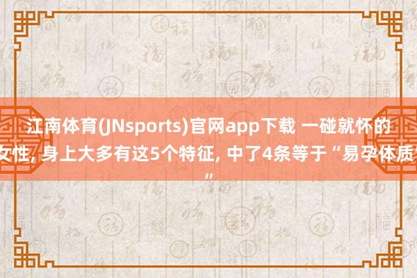 江南体育(JNsports)官网app下载 一碰就怀的女性， 身上大多有这5个特征， 中了4条等于“易孕体质”