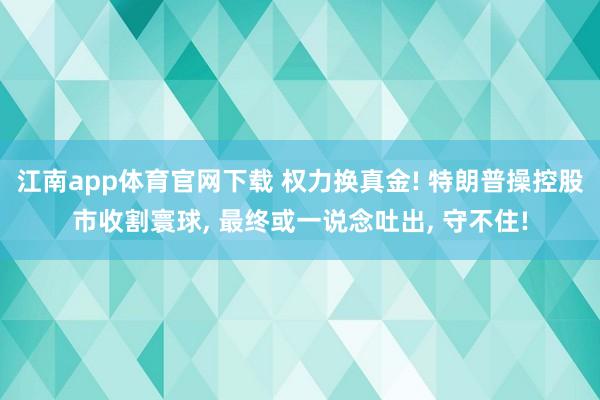 江南app体育官网下载 权力换真金! 特朗普操控股市收割寰球， 最终或一说念吐出， 守不住!