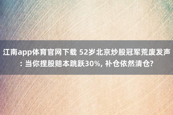 江南app体育官网下载 52岁北京炒股冠军荒废发声: 当你捏股赔本跳跃30%， 补仓依然清仓?
