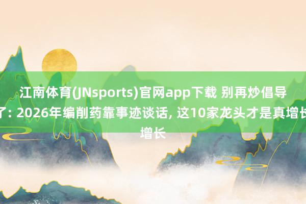 江南体育(JNsports)官网app下载 别再炒倡导了: 2026年编削药靠事迹谈话， 这10家龙头才是真增长