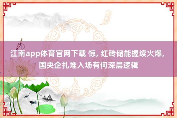 江南app体育官网下载 惊， 红砖储能握续火爆， 国央企扎堆入场有何深层逻辑