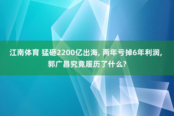 江南体育 猛砸2200亿出海， 两年亏掉6年利润， 郭广昌究竟履历了什么?