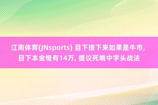 江南体育(JNsports) 目下接下来如果是牛市， 目下本金惟有14万， 提议死啃中字头战法