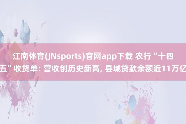 江南体育(JNsports)官网app下载 农行“十四五”收货单: 营收创历史新高， 县域贷款余额近11万亿