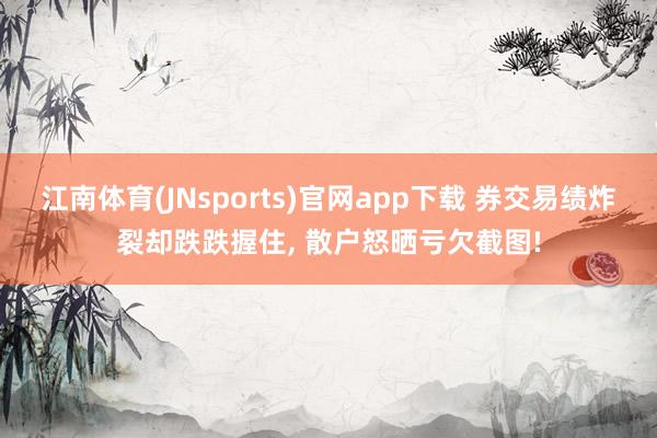 江南体育(JNsports)官网app下载 券交易绩炸裂却跌跌握住， 散户怒晒亏欠截图!