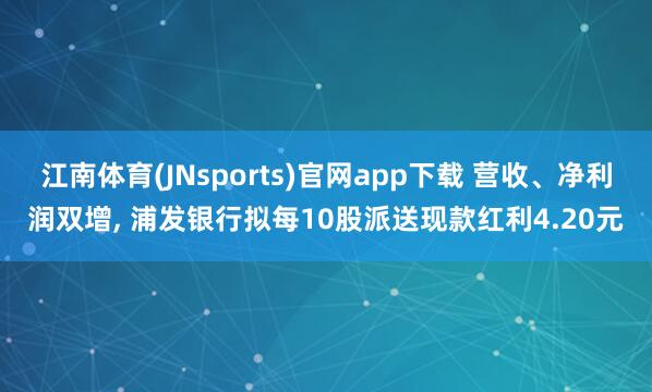江南体育(JNsports)官网app下载 营收、净利润双增， 浦发银行拟每10股派送现款红利4.20元