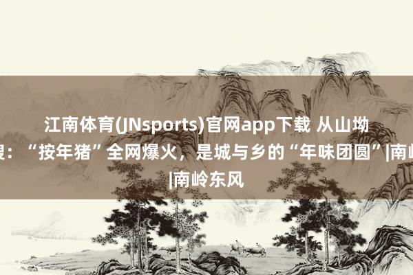 江南体育(JNsports)官网app下载 从山坳到热搜：“按年猪”全网爆火，是城与乡的“年味团圆”|南岭东风