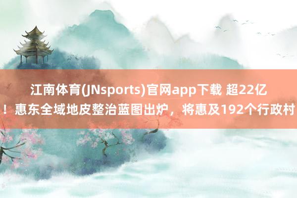江南体育(JNsports)官网app下载 超22亿！惠东全域地皮整治蓝图出炉，将惠及192个行政村