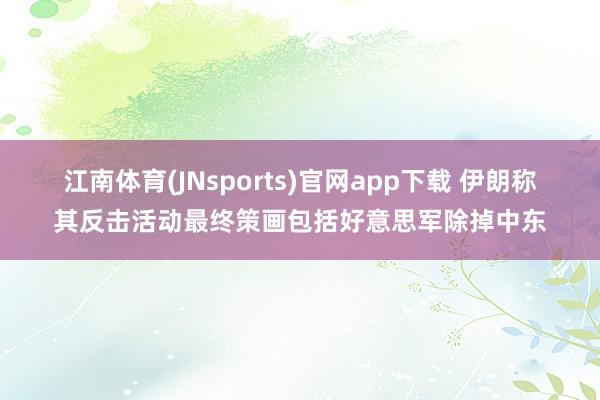 江南体育(JNsports)官网app下载 伊朗称其反击活动最终策画包括好意思军除掉中东