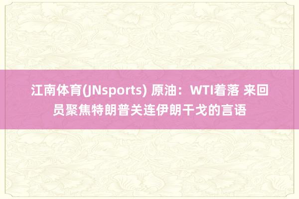 江南体育(JNsports) 原油：WTI着落 来回员聚焦特朗普关连伊朗干戈的言语