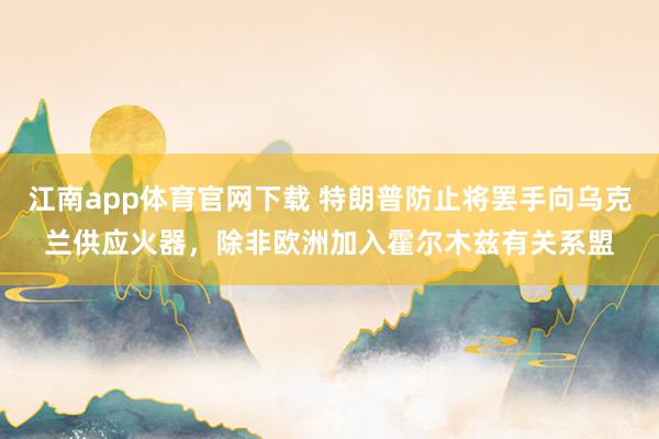 江南app体育官网下载 特朗普防止将罢手向乌克兰供应火器，除非欧洲加入霍尔木兹有关系盟