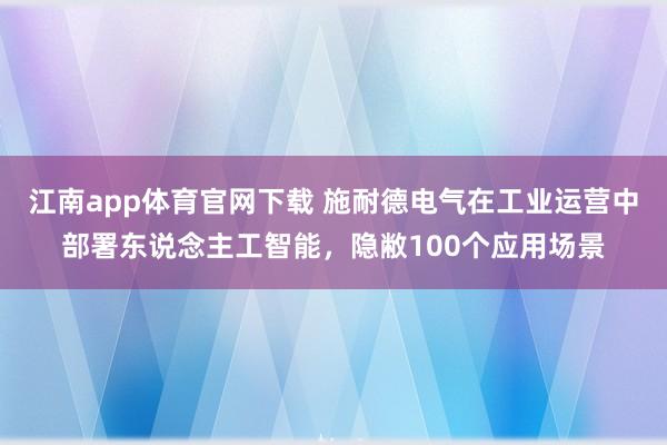 江南app体育官网下载 施耐德电气在工业运营中部署东说念主工智能，隐敝100个应用场景