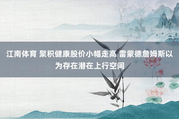 江南体育 聚积健康股价小幅走高 雷蒙德詹姆斯以为存在潜在上行空间