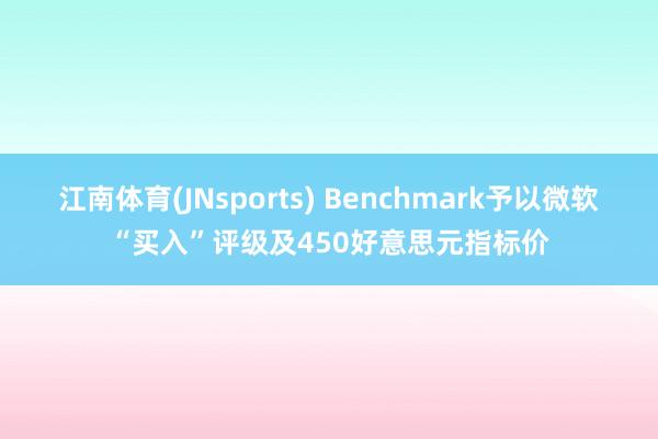 江南体育(JNsports) Benchmark予以微软“买入”评级及450好意思元指标价