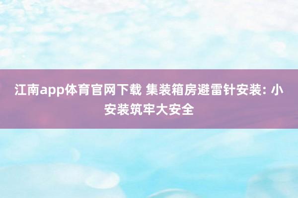 江南app体育官网下载 集装箱房避雷针安装: 小安装筑牢大安全