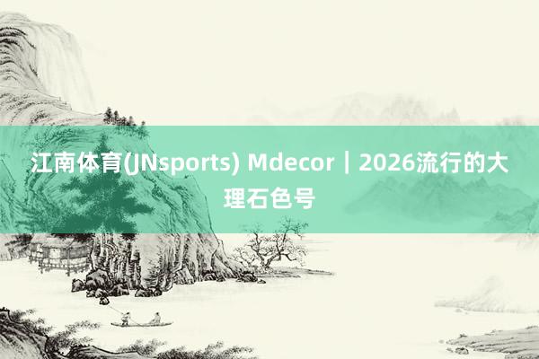 江南体育(JNsports) Mdecor｜2026流行的大理石色号
