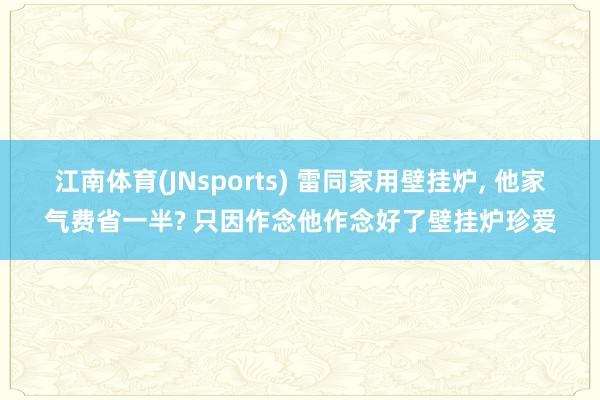 江南体育(JNsports) 雷同家用壁挂炉， 他家气费省一半? 只因作念他作念好了壁挂炉珍爱