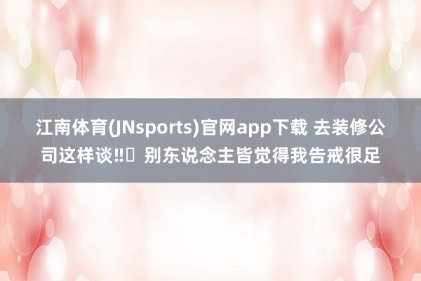 江南体育(JNsports)官网app下载 去装修公司这样谈‼️别东说念主皆觉得我告戒很足