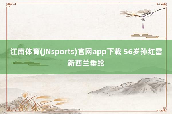 江南体育(JNsports)官网app下载 56岁孙红雷新西兰垂纶