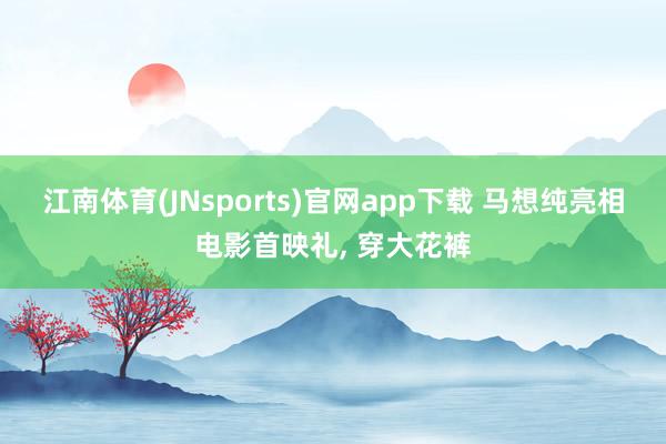 江南体育(JNsports)官网app下载 马想纯亮相电影首映礼， 穿大花裤