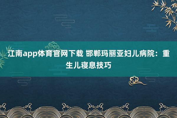 江南app体育官网下载 邯郸玛丽亚妇儿病院：重生儿寝息技巧