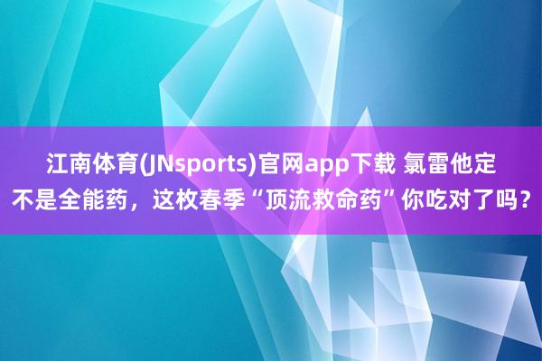 江南体育(JNsports)官网app下载 氯雷他定不是全能药，这枚春季“顶流救命药”你吃对了吗？