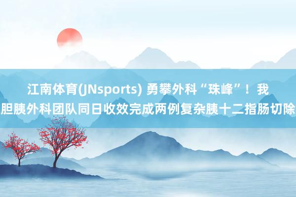 江南体育(JNsports) 勇攀外科“珠峰”！我院胆胰外科团队同日收效完成两例复杂胰十二指肠切除术